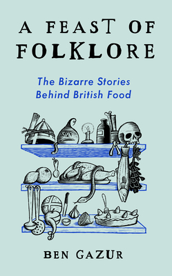 A Feast of Folklore: The Bizarre Stories Behind British Food - Gazur, Ben