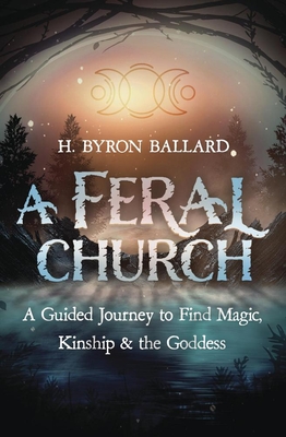 A Feral Church: A Guided Journey to Find Magic, Kinship, and the Goddess - Ballard, H Byron