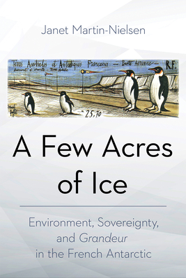 A Few Acres of Ice: Environment, Sovereignty, and "Grandeur" in the French Antarctic - Martin-Nielsen, Janet