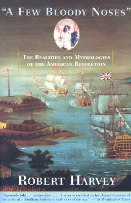 A Few Bloody Noses: The Realities and Mythologies of the American Revolution - Harvey, Robert