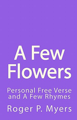 A Few Flowers: Personal Free Verse and A Few Rhymes - Myers, Roger P