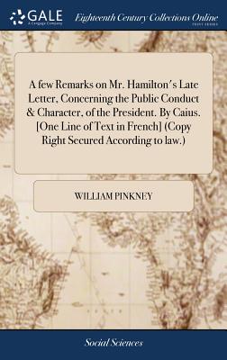 A few Remarks on Mr. Hamilton's Late Letter, Concerning the Public Conduct & Character, of the President. By Caius. [One Line of Text in French] (Copy Right Secured According to law.) - Pinkney, William