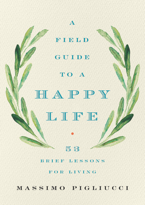 A Field Guide to a Happy Life: 53 Brief Lessons for Living - Pigliucci, Massimo