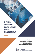 A Field Guide to Data-Driven Sales Enablement: A Playbook Featuring Articles by 18 Leading Industry Executives