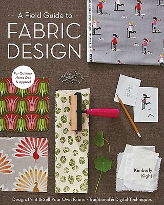 A Field Guide to Fabric Design: Design, Print & Sell Your Own Fabric; Traditional & Digital Techniques; For Quilting, Home Dec & Apparel - Kight, Kim