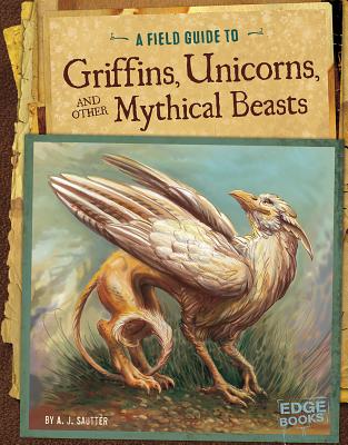 A Field Guide to Griffins, Unicorns, and Other Mythical Beasts - Sautter, A J