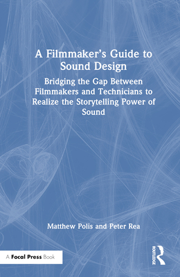 A Filmmaker's Guide to Sound Design: Bridging the Gap Between Filmmakers and Technicians to Realize the Storytelling Power of Sound - Polis, Matthew, and Rea, Peter