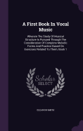 A First Book In Vocal Music: Wherein The Study Of Musical Structure Is Pursued Through The Consideration Of Complete Melodic Forms And Practice Based On Exercises Related To Them, Book 1