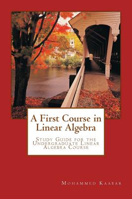 A First Course in Linear Algebra: Study Guide for Undergraduate Linear Algebra Course - Kaabar, MR Mohammed K a, and Badawi, Dr Ayman Rateb (Revised by)