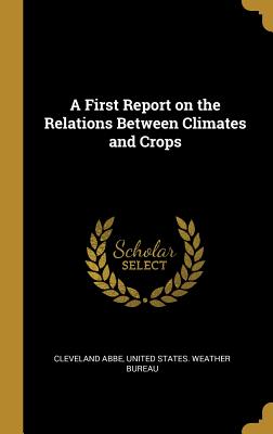 A First Report on the Relations Between Climates and Crops - Abbe, Cleveland, and United States Weather Bureau (Creator)