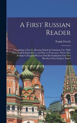 A First Russian Reader: Consisting of Part I.--Russian Words in Common Use, With Their English Equivalents, and How to Pronounce Them; Part Ii--Easy Colloquial Phrases; Part Iii--Graduated Exercises Rendered Into English, Part 1 - Freeth, Frank