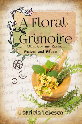 A Floral Grimoire: Plant Charms, Spells, Recipes, and Rituals - Telesco, Patricia