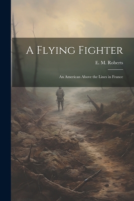 A Flying Fighter: An American Above the Lines in France - Roberts, E M