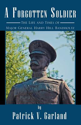 A Forgotten Soldier: The Life and Times of Major General Harry Hill Bandholtz - Garland, Patrick V