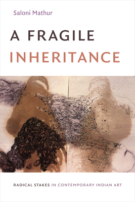 A Fragile Inheritance: Radical Stakes in Contemporary Indian Art - Mathur, Saloni