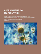 A Fragment on Mackintosh; Being Strictures on Some Passages in the Dissertation by Sir James Mackintosh Prefixed to the Encyclopµdia Britannica