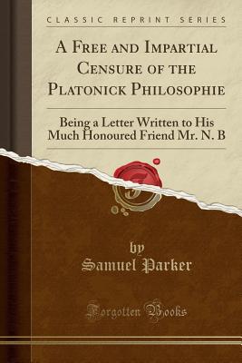 A Free and Impartial Censure of the Platonick Philosophie: Being a Letter Written to His Much Honoured Friend Mr. N. B (Classic Reprint) - Parker, Samuel