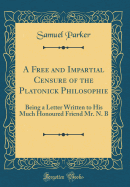 A Free and Impartial Censure of the Platonick Philosophie: Being a Letter Written to His Much Honoured Friend Mr. N. B (Classic Reprint)