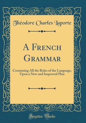 A French Grammar: Containing All the Rules of the Language, Upon a New and Improved Plan (Classic Reprint) - Laporte, Theodore Charles