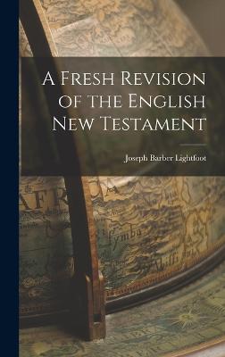 A Fresh Revision of the English New Testament - Lightfoot, Joseph Barber