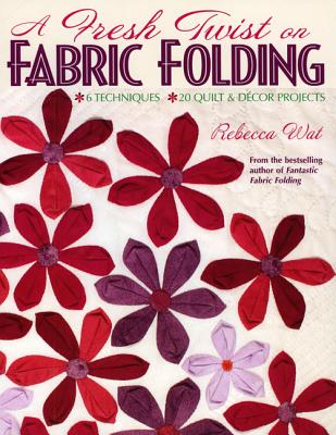 A Fresh Twist on Fabric Folding: 6 Techniques - 20 Quilt & Decor Projects - Wat, Rebecca