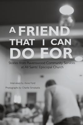 A Friend That I Can Do for: Stories from Ravenswood Community Services at All Saints' Episcopal Church - Ford, Anne, and Simokaitis, Charlie (Photographer)