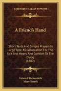 A Friend's Hand: Short Texts And Simple Prayers In Large Type, As Consolation For The Sick And Weary, And Comfort To The Dying (1882)