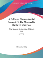 A Full And Circumstantial Account Of The Memorable Battle Of Waterloo: The Second Restoration Of Louis XVIII (1818)