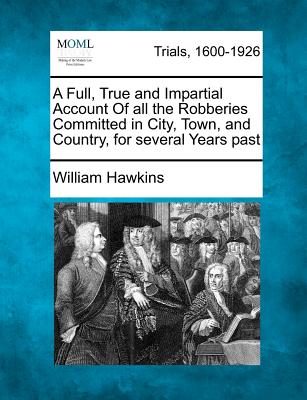 A Full, True and Impartial Account of All the Robberies Committed in City, Town, and Country, for Several Years Past - Hawkins, William