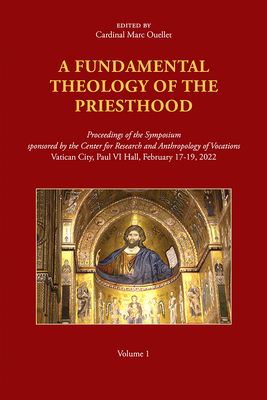 A Fundamental Theology of the Priesthood: Proceedings of the Symposium Sponsored by the Center for Research and Anthropology of Vocations, Volume 1 - Ouellet, Marc, Cardinal (Editor)
