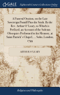 A Funeral Oration, on the Late Sovereign Pontiff Pius the Sixth. By the Rev. Arthur O'Leary, to Which is Prefixed, an Account of the Solemn Obsequies Performed to his Memory, at Saint Patrick's Chapel, ... Soho, London, 1799