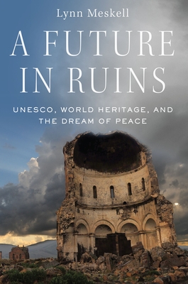 A Future in Ruins: UNESCO, World Heritage, and the Dream of Peace - Meskell, Lynn