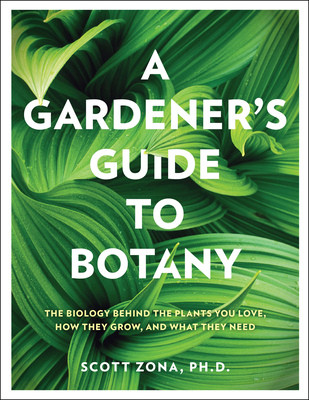 A Gardener's Guide to Botany: The Biology Behind the Plants You Love, How They Grow, and What They Need - Zona, Scott