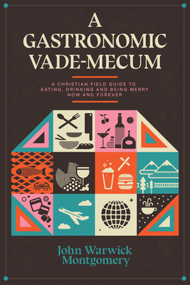 A Gastronomic Vade Mecum: A Christian Field Guide to Eating, Drinking, and Being Merry Now and Forever - Montgomery, John Warwick