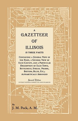 A Gazetteer of Illinois In Three Parts Containing a General View of the State, a General View of Each County, and a particular description of each town, settlement, stream, prairie, bottom, bluff, etc.; alphabetically arranged - Peck, J M