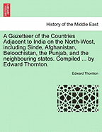 A Gazetteer of the Countries Adjacent to India on the North-West, Including Sinde, Afghanistan, Beloochistan, the Punjab, and the Neighbouring States. Compiled ... by Edward Thornton.