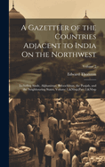 A Gazetteer of the Countries Adjacent to India On the Northwest: Including Sinde, Afghanistan, Beloochistan, the Punjab, and the Neighbouring States, Volume 1, Part 2; Volume 2