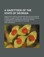 A Gazetteer of the State of Georgia: Embracing a Particular Description of the Counties, Towns, Villages, Rivers, &C., and Whatsoever Is Usual in Geographies, and Minute Statistical Works, Together with a New Map of the State