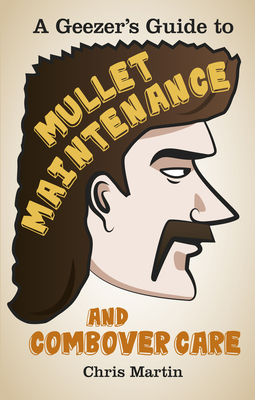 A Geezer's Guide to Mullet Maintenance and Combover Care - Martin, Chris