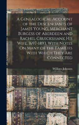 A Genealogical Account of the Descendants of James Young, Merchant Burgess of Aberdeen and Rachel Cruickshank His Wife, 1697-1893, With Notes On Many of the Families With Which They Are Connected - Johnson, William