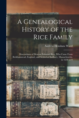A Genealogical History of the Rice Family: Descendants of Deacon Edmund Rice, Who Came From Berkhamstead, England, and Settled at Sudbury, Massachusetts, in 1638 or 9 - Ward, Andrew Henshaw 1784-1864