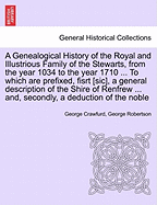 A Genealogical History of the Royal and Illustrious Family of the Stewarts, from the Year 1034 to the Year 1710 ... to Which Are Prefixed, Fisrt [Sic], a General Description of the Shire of Renfrew ... And, Secondly, a Deduction of the Noble