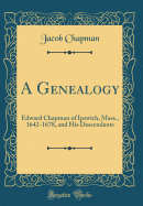 A Genealogy: Edward Chapman of Ipswich, Mass., 1642-1678, and His Descendants (Classic Reprint)