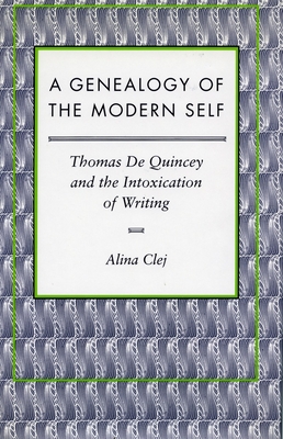 A Genealogy of the Modern Self: Thomas de Quincey and the Intoxication of Writing - Clej, Alina