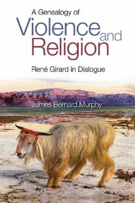 A Genealogy of Violence and Religion: Rene Girard in Dialogue - Murphy, James Bernard