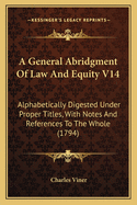 A General Abridgment Of Law And Equity V14: Alphabetically Digested Under Proper Titles, With Notes And References To The Whole (1794)