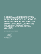 A General and Connected View of the Prophecies, Relative to the Conversion, Restoration, Union, and Future Glory, of the Houses of Judah and Israel