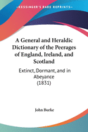A General and Heraldic Dictionary of the Peerages of England, Ireland, and Scotland: Extinct, Dormant, and in Abeyance (1831)