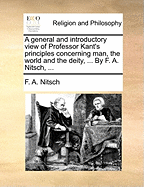 A General and Introductory View of Professor Kant's Principles Concerning Man, the World and the Deity, Submitted to the Consideration of the Learned
