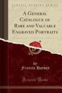 A General Catalogue of Rare and Valuable Engraved Portraits (Classic Reprint)